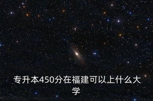  專升本450分在福建可以上什么大學(xué)