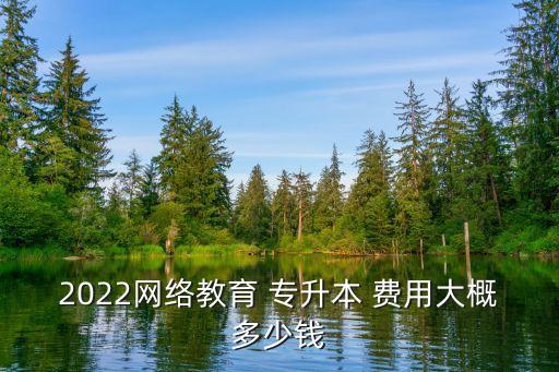 2022網(wǎng)絡教育 專升本 費用大概多少錢