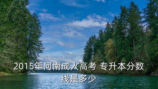 2015年河南成人高考 專升本分?jǐn)?shù)線是多少