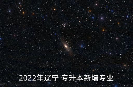 2022年遼寧 專升本新增專業(yè)