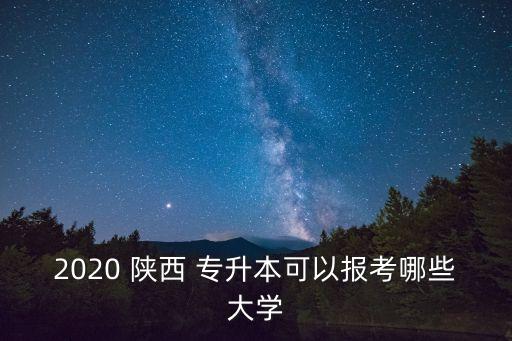 2020 陜西 專升本可以報(bào)考哪些大學(xué)