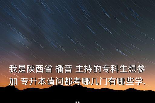 我是陜西省 播音 主持的專科生想?yún)⒓?專升本請問都考哪幾門有哪些學(xué)...