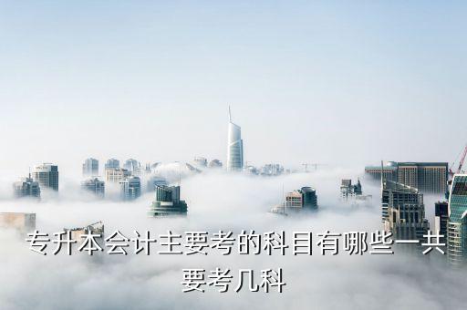  專升本會(huì)計(jì)主要考的科目有哪些一共要考幾科