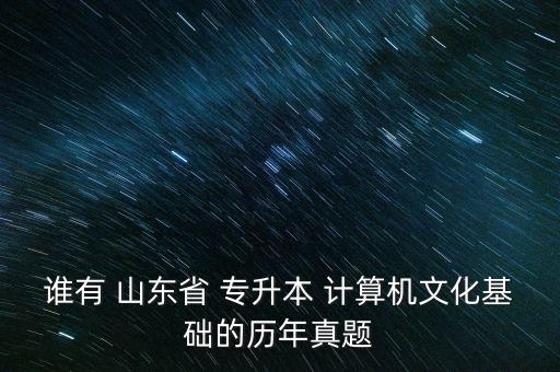 誰有 山東省 專升本 計(jì)算機(jī)文化基礎(chǔ)的歷年真題