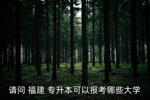 請問 福建 專升本可以報考哪些大學