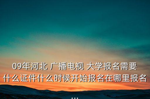 09年河北 廣播電視 大學報名需要什么證件什么時候開始報名在哪里報名...