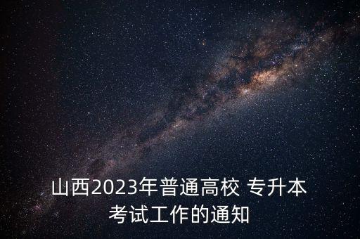  山西2023年普通高校 專升本 考試工作的通知