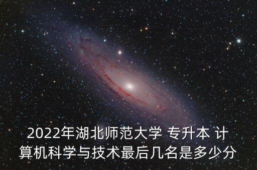 2022年湖北師范大學(xué) 專升本 計算機(jī)科學(xué)與技術(shù)最后幾名是多少分