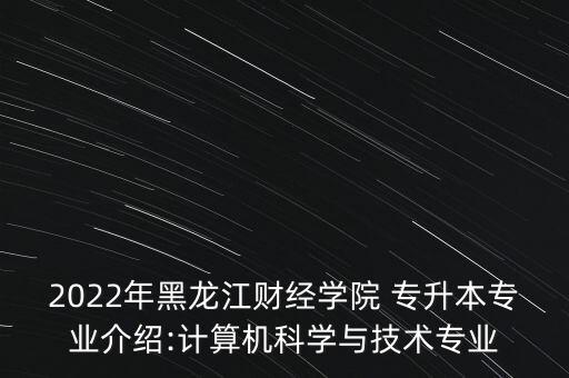 2022年黑龍江財經(jīng)學(xué)院 專升本專業(yè)介紹:計算機科學(xué)與技術(shù)專業(yè)