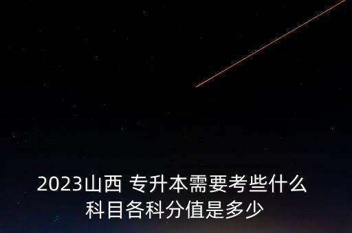 2023山西 專升本需要考些什么 科目各科分值是多少