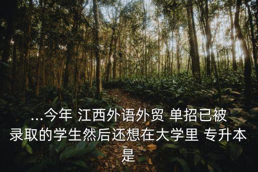 ...今年 江西外語(yǔ)外貿(mào) 單招已被錄取的學(xué)生然后還想在大學(xué)里 專升本是