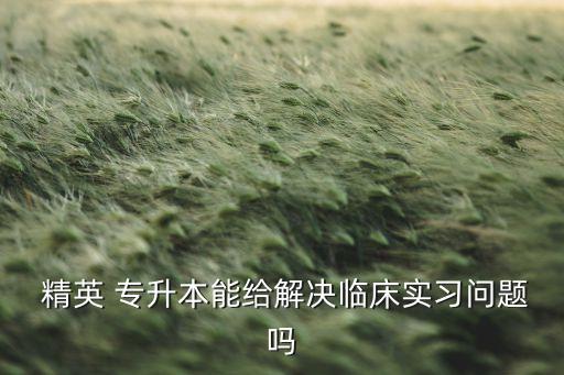  精英 專升本能給解決臨床實(shí)習(xí)問題嗎