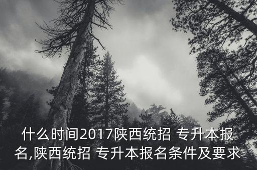 什么時間2017陜西統(tǒng)招 專升本報名,陜西統(tǒng)招 專升本報名條件及要求