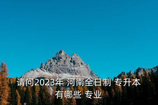 請(qǐng)問2023年 河南全日制 專升本有哪些 專業(yè)