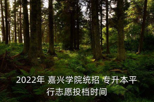 2022年 嘉興學院統(tǒng)招 專升本平行志愿投檔時間