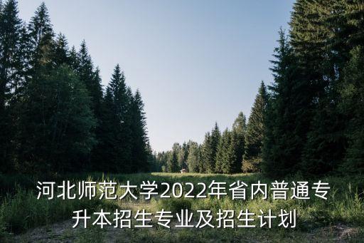  河北師范大學(xué)2022年省內(nèi)普通專(zhuān) 升本招生專(zhuān)業(yè)及招生計(jì)劃