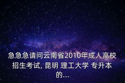 急急急請(qǐng)問(wèn)云南省2010年成人高校招生考試, 昆明 理工大學(xué) 專(zhuān)升本的...