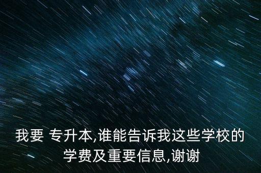 我要 專升本,誰能告訴我這些學(xué)校的 學(xué)費(fèi)及重要信息,謝謝