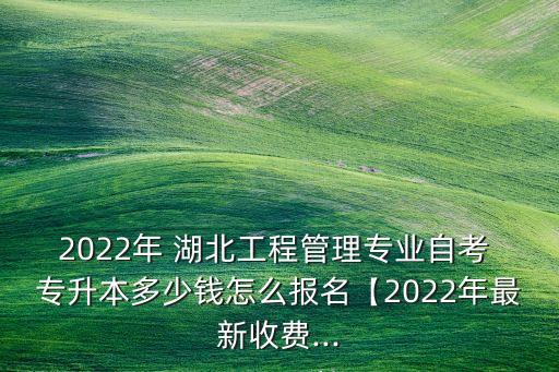 2022年 湖北工程管理專業(yè)自考 專升本多少錢怎么報(bào)名【2022年最新收費(fèi)...