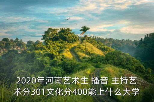 2020年河南藝術(shù)生 播音 主持藝術(shù)分301文化分400能上什么大學(xué)