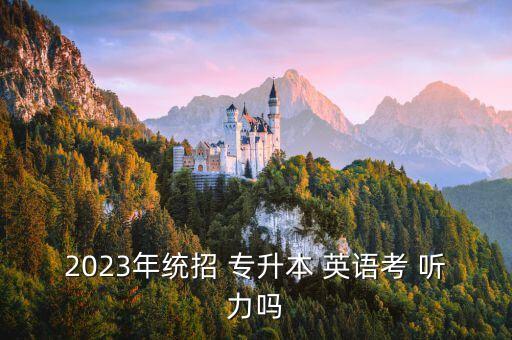 2023年統(tǒng)招 專升本 英語(yǔ)考 聽(tīng)力嗎