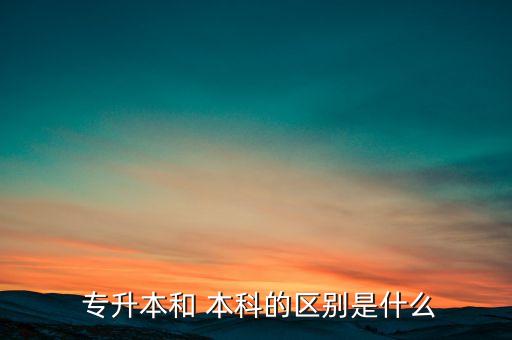  專(zhuān)升本和 本科的區(qū)別是什么