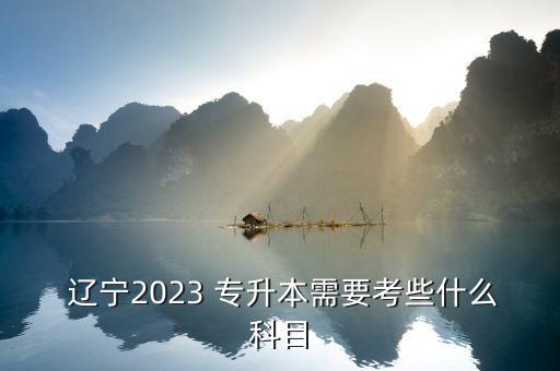  遼寧2023 專升本需要考些什么科目