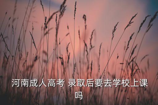  河南成人高考 錄取后要去學(xué)校上課嗎