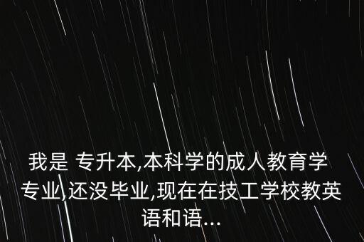 我是 專升本,本科學的成人教育學 專業(yè),還沒畢業(yè),現(xiàn)在在技工學校教英語和語...