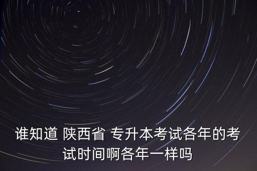 誰知道 陜西省 專升本考試各年的考試時間啊各年一樣嗎