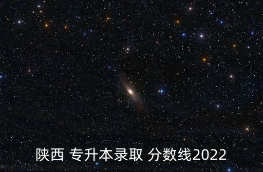 陜西 專升本錄取 分數(shù)線2022