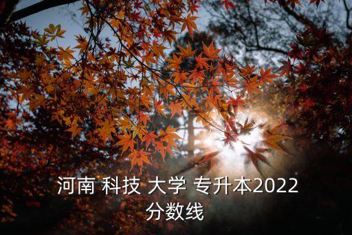  河南 科技 大學(xué) 專升本2022分?jǐn)?shù)線