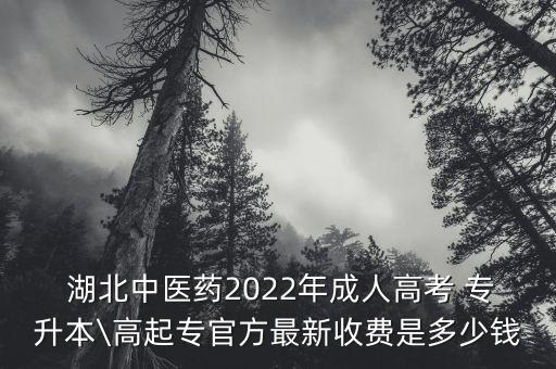  湖北中醫(yī)藥2022年成人高考 專升本\高起專官方最新收費是多少錢