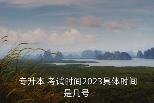  專升本 考試時間2023具體時間是幾號