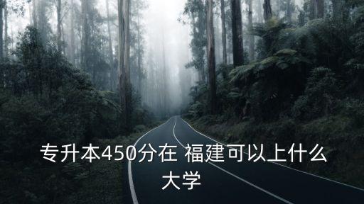  專升本450分在 福建可以上什么大學