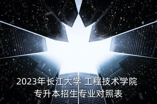 2023年長江大學(xué) 工程技術(shù)學(xué)院 專升本招生專業(yè)對照表