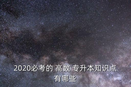 2020必考的 高數(shù) 專升本知識(shí)點(diǎn)有哪些