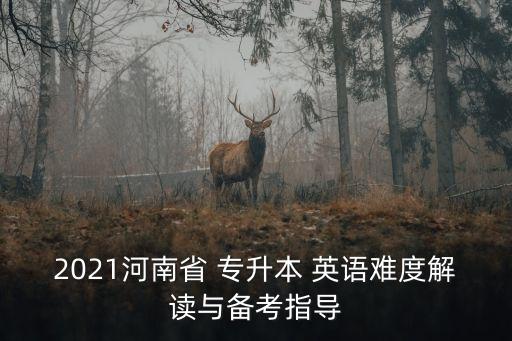 2021河南省 專升本 英語(yǔ)難度解讀與備考指導(dǎo)