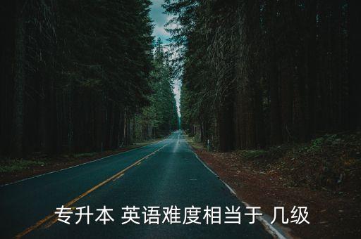  專升本 英語難度相當于 幾級