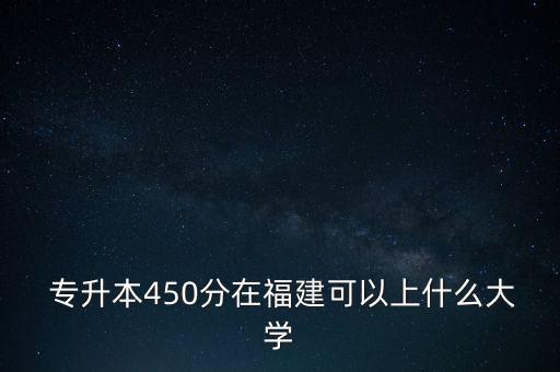  專升本450分在福建可以上什么大學(xué)