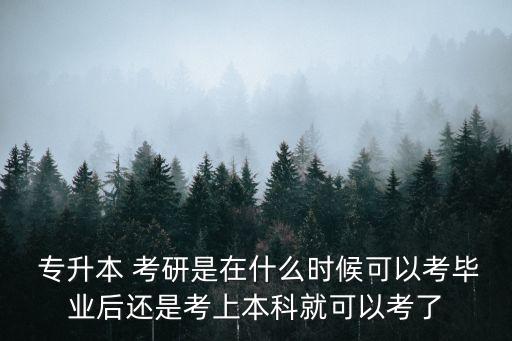  專升本 考研是在什么時(shí)候可以考畢業(yè)后還是考上本科就可以考了