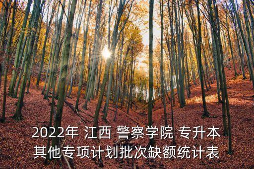 2022年 江西 警察學(xué)院 專升本其他專項計劃批次缺額統(tǒng)計表