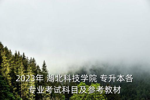 2023年 湖北科技學(xué)院 專升本各專業(yè)考試科目及參考教材