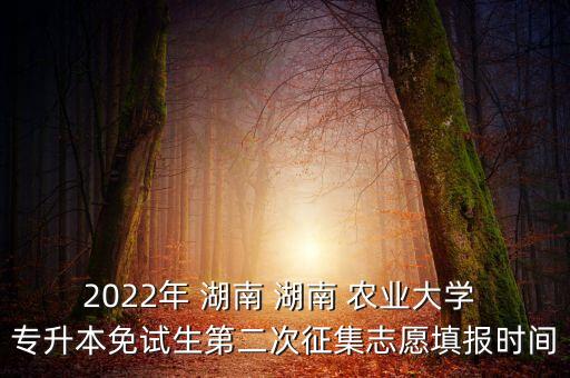 2022年 湖南 湖南 農(nóng)業(yè)大學(xué) 專(zhuān)升本免試生第二次征集志愿填報(bào)時(shí)間