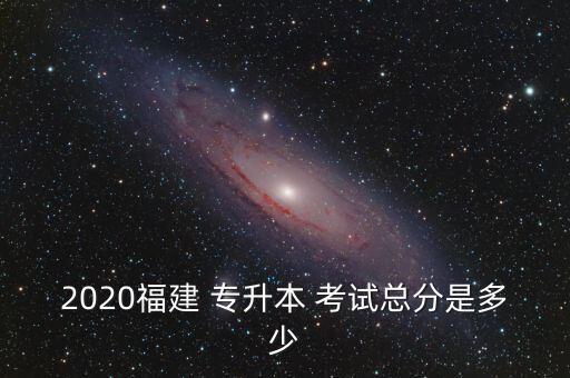 2020福建 專升本 考試總分是多少