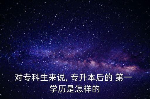 對(duì)?？粕鷣碚f, 專升本后的 第一 學(xué)歷是怎樣的