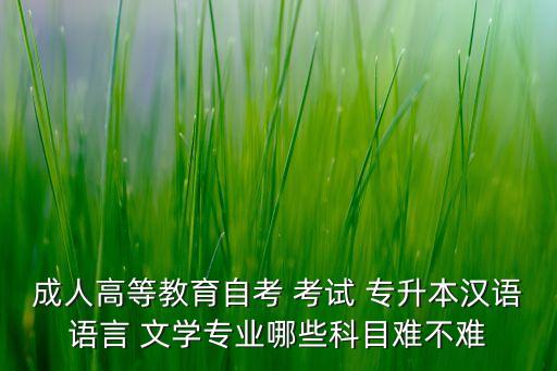 成人高等教育自考 考試 專升本漢語語言 文學專業(yè)哪些科目難不難