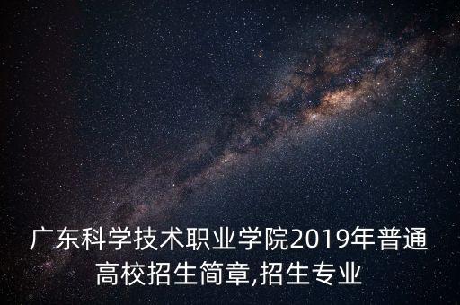 廣東科學(xué)技術(shù)職業(yè)學(xué)院2019年普通高校招生簡章,招生專業(yè)