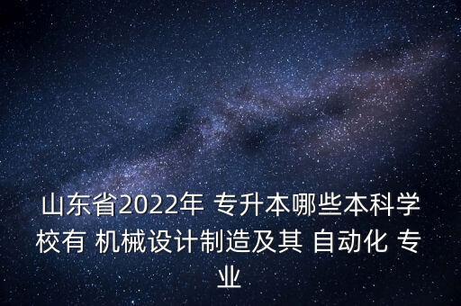 山東省2022年 專升本哪些本科學(xué)校有 機(jī)械設(shè)計(jì)制造及其 自動(dòng)化 專業(yè)