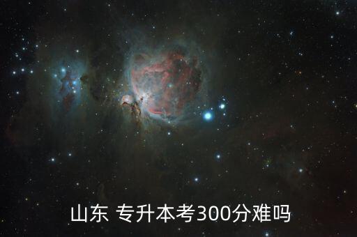  山東 專升本考300分難嗎